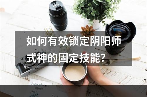 如何有效锁定阴阳师式神的固定技能？