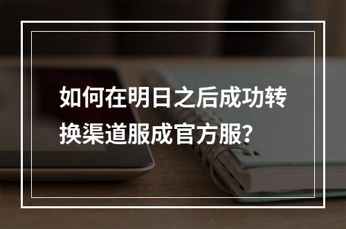 如何在明日之后成功转换渠道服成官方服？