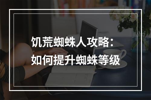 饥荒蜘蛛人攻略：如何提升蜘蛛等级