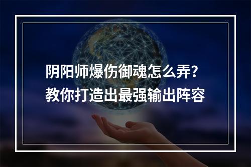 阴阳师爆伤御魂怎么弄？教你打造出最强输出阵容