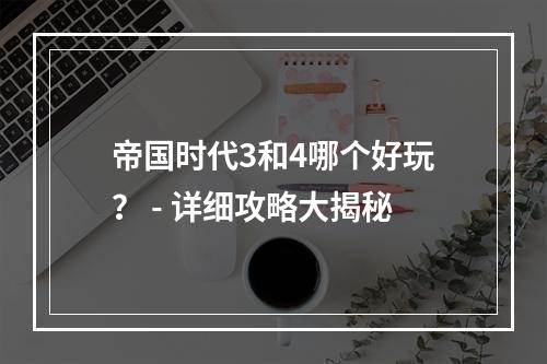 帝国时代3和4哪个好玩？ - 详细攻略大揭秘