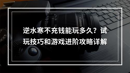 逆水寒不充钱能玩多久？试玩技巧和游戏进阶攻略详解