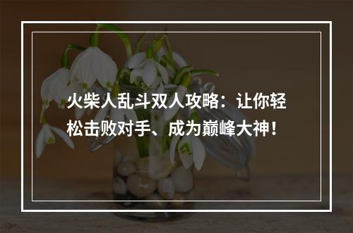 火柴人乱斗双人攻略：让你轻松击败对手、成为巅峰大神！