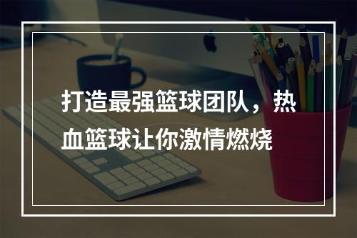 打造最强篮球团队，热血篮球让你激情燃烧