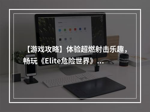 【游戏攻略】体验超燃射击乐趣，畅玩《Elite危险世界》!