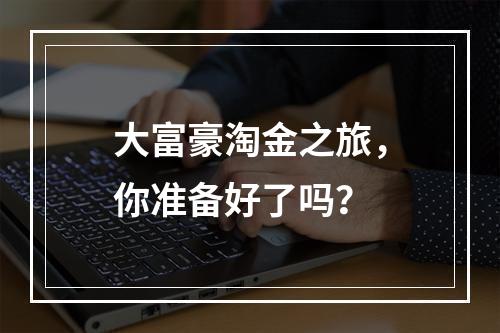 大富豪淘金之旅，你准备好了吗？