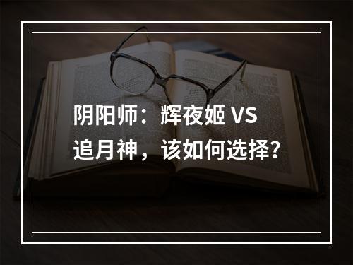 阴阳师：辉夜姬 VS 追月神，该如何选择？