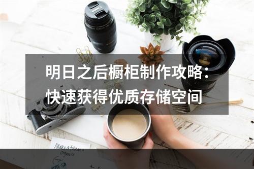 明日之后橱柜制作攻略：快速获得优质存储空间