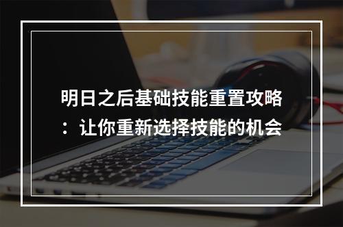 明日之后基础技能重置攻略：让你重新选择技能的机会