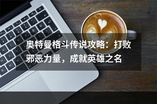 奥特曼格斗传说攻略：打败邪恶力量，成就英雄之名