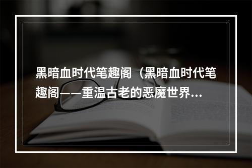 黑暗血时代笔趣阁（黑暗血时代笔趣阁——重温古老的恶魔世界）