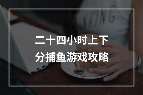 二十四小时上下分捕鱼游戏攻略