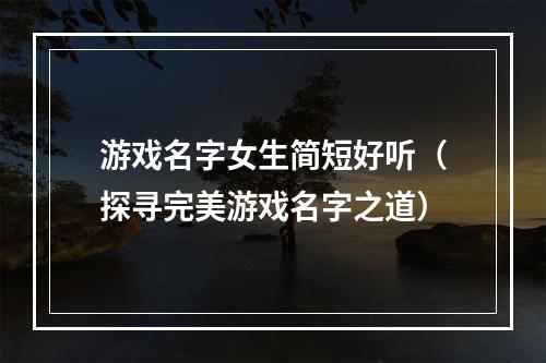 游戏名字女生简短好听（探寻完美游戏名字之道）