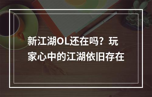 新江湖OL还在吗？玩家心中的江湖依旧存在