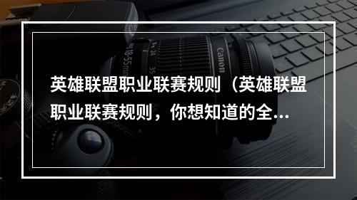 英雄联盟职业联赛规则（英雄联盟职业联赛规则，你想知道的全在这里！）