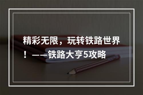 精彩无限，玩转铁路世界！——铁路大亨5攻略