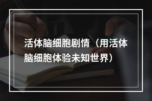 活体脑细胞剧情（用活体脑细胞体验未知世界）