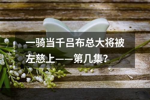 一骑当千吕布总大将被左慈上——第几集？