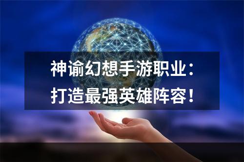 神谕幻想手游职业：打造最强英雄阵容！