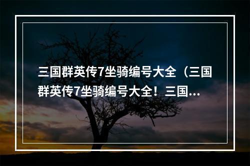 三国群英传7坐骑编号大全（三国群英传7坐骑编号大全！三国战场上最炫酷的坐骑，你阅遍大江南北、千载难逢的