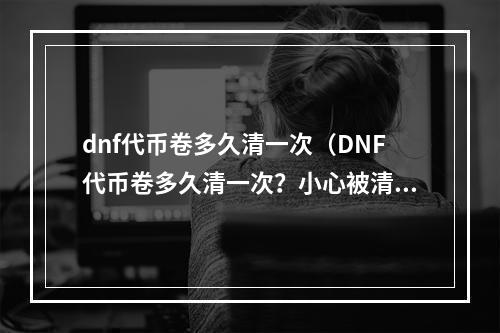 dnf代币卷多久清一次（DNF代币卷多久清一次？小心被清零！）