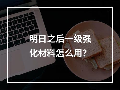 明日之后一级强化材料怎么用？