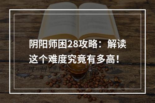 阴阳师困28攻略：解读这个难度究竟有多高！