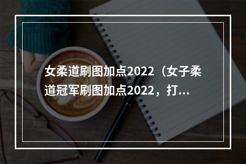 女柔道刷图加点2022（女子柔道冠军刷图加点2022，打造更强美梦）