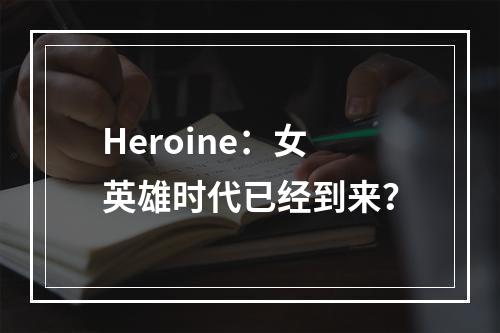 Heroine：女英雄时代已经到来？