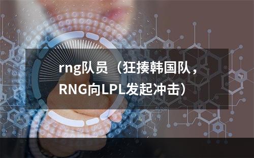 rng队员（狂揍韩国队，RNG向LPL发起冲击）