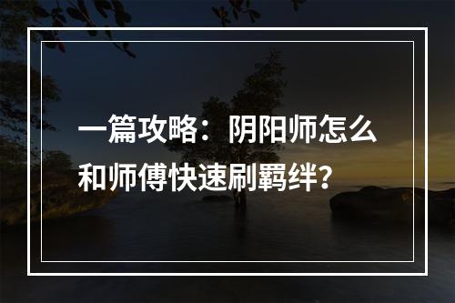 一篇攻略：阴阳师怎么和师傅快速刷羁绊？