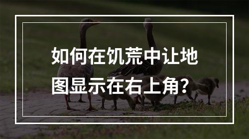 如何在饥荒中让地图显示在右上角？