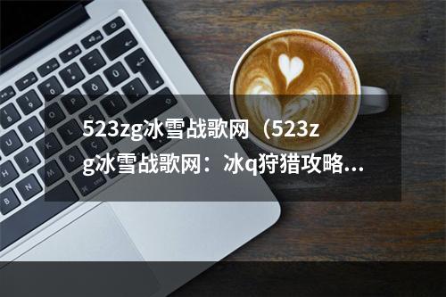 523zg冰雪战歌网（523zg冰雪战歌网：冰q狩猎攻略）