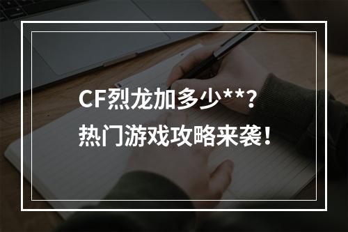 CF烈龙加多少**？热门游戏攻略来袭！