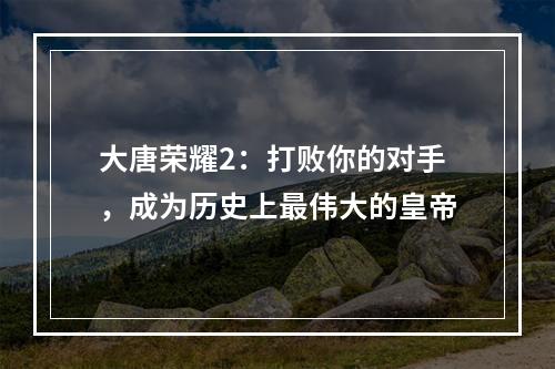 大唐荣耀2：打败你的对手，成为历史上最伟大的皇帝