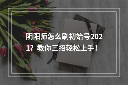 阴阳师怎么刷初始号2021？教你三招轻松上手！