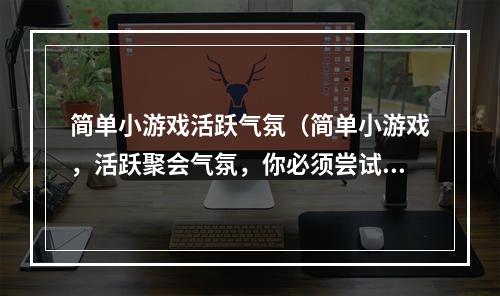 简单小游戏活跃气氛（简单小游戏，活跃聚会气氛，你必须尝试！）