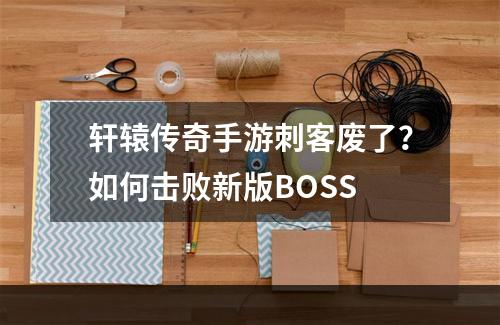 轩辕传奇手游刺客废了？如何击败新版BOSS