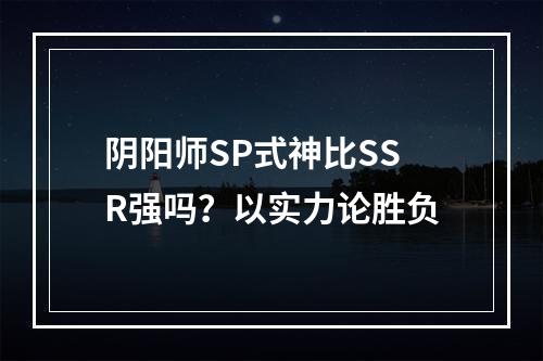 阴阳师SP式神比SSR强吗？以实力论胜负