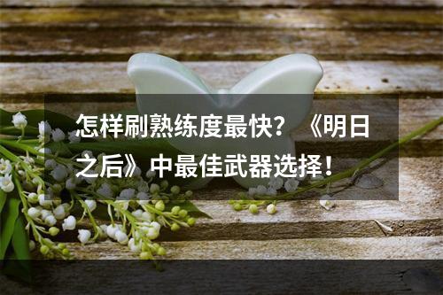 怎样刷熟练度最快？《明日之后》中最佳武器选择！