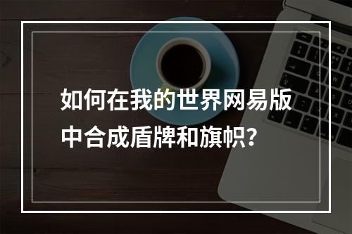 如何在我的世界网易版中合成盾牌和旗帜？