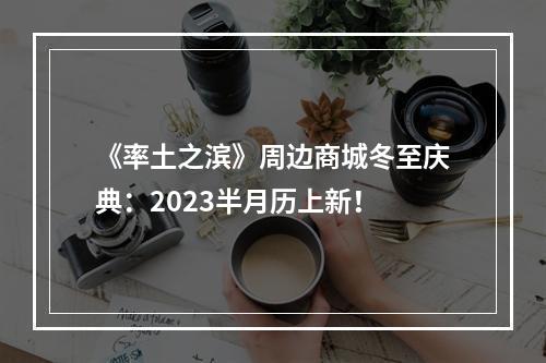 《率土之滨》周边商城冬至庆典：2023半月历上新！