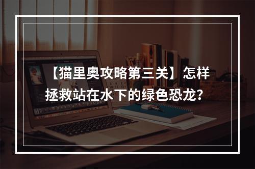 【猫里奥攻略第三关】怎样拯救站在水下的绿色恐龙？