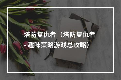 塔防复仇者（塔防复仇者 - 趣味策略游戏总攻略）