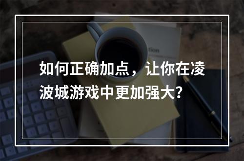 如何正确加点，让你在凌波城游戏中更加强大？