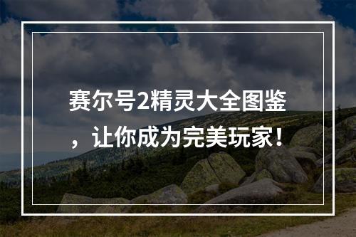 赛尔号2精灵大全图鉴，让你成为完美玩家！