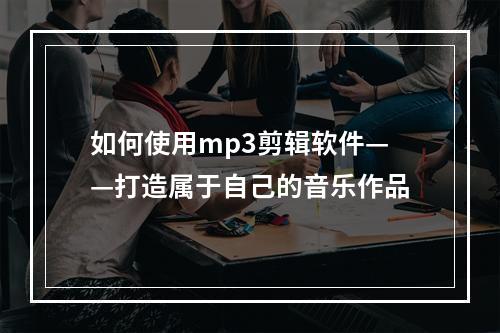 如何使用mp3剪辑软件——打造属于自己的音乐作品