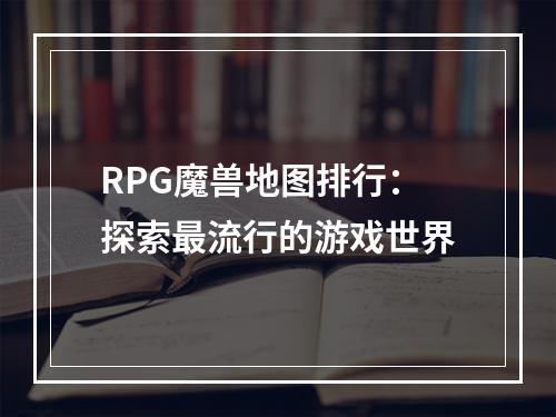 RPG魔兽地图排行：探索最流行的游戏世界