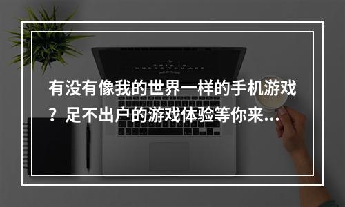 有没有像我的世界一样的手机游戏？足不出户的游戏体验等你来挑战！