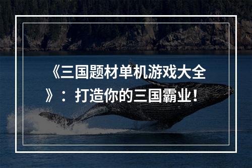 《三国题材单机游戏大全》：打造你的三国霸业！